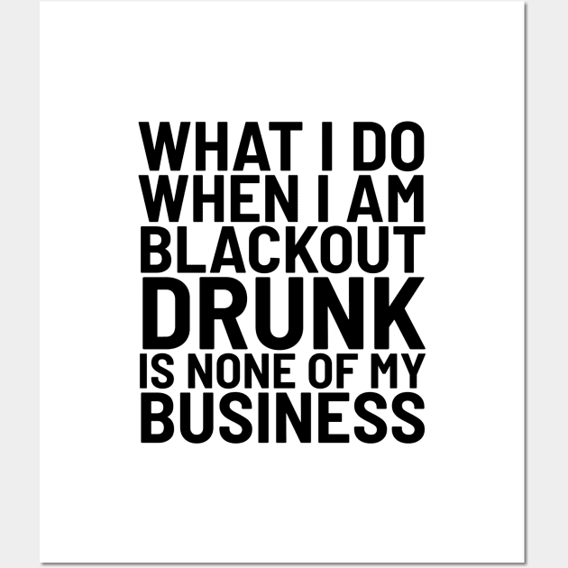 What I Do When I Am Blackout Drunk Is None Of My Business Wall Art by CreativeAngel